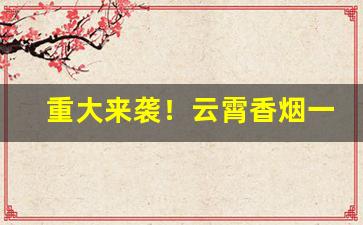 重大来袭！云霄香烟一手货源多少钱“别创一格”