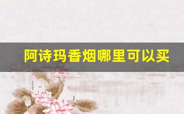 阿诗玛香烟哪里可以买到-阿诗玛香烟价格一览表