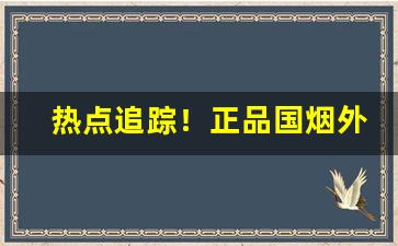 热点追踪！正品国烟外烟代理“斑驳陆离”