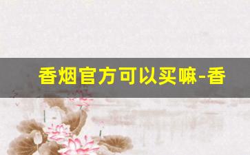 香烟官方可以买嘛-香烟每个地方价格一样吗
