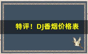 特评！DJ香烟价格表图片“比肩连袂”