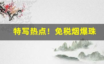 特写热点！免税烟爆珠烟正品外烟购买微信“敝帚千金”