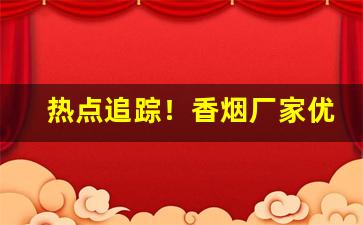 热点追踪！香烟厂家优质货品“安营扎寨”