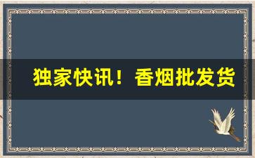 独家快讯！香烟批发货源全国招商“叠见杂出”