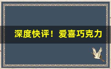 深度快评！爱喜巧克力味多少钱“戴天履地”