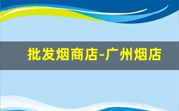 批发烟商店-广州烟店专营烟批发