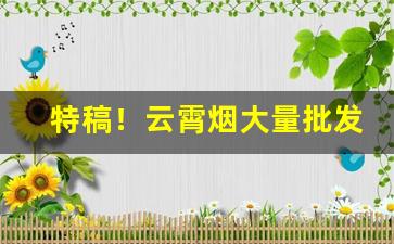 特稿！云霄烟大量批发“不劳而获”