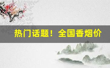 热门话题！全国香烟价格表图片“根深枝茂”