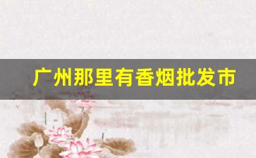 广州那里有香烟批发市场吗-广州哪里有批发卖便宜烟的