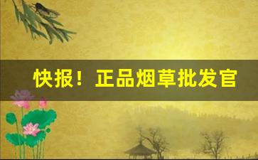 快报！正品烟草批发官网渠道直销“独开生面”