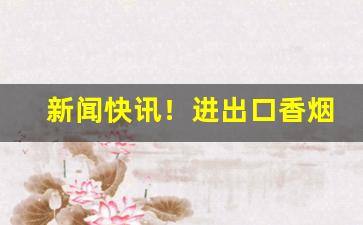 新闻快讯！进出口香烟一件代发“分情破爱”