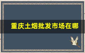 重庆土烟批发市场在哪里-重庆专门卖外烟的地方观音桥