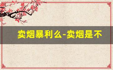 卖烟暴利么-卖烟是不是暴利
