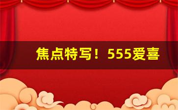 焦点特写！555爱喜多少钱“改口沓舌”