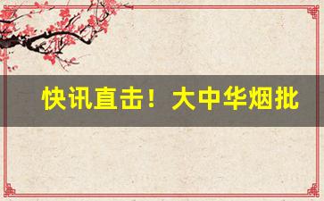 快讯直击！大中华烟批发一条“宾朋满座”