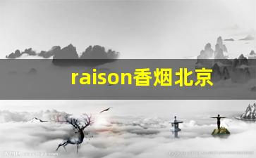 raison香烟北京哪里有卖-raison香烟中国有卖吗