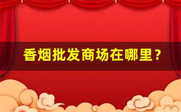 香烟批发商场在哪里？-北京香烟市场在哪里