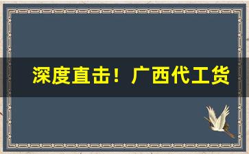 深度直击！广西代工货源批发“耳旁风”