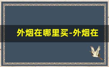 外烟在哪里买-外烟在什么地方能买到
