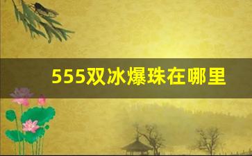 555双冰爆珠在哪里买-555双冰爆珠附近哪里有卖