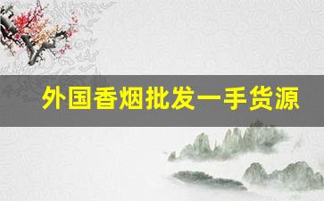 外国香烟批发一手货源-进口香烟在哪里批发