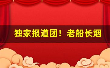 独家报道团！老船长烟丝官网“数不胜数”