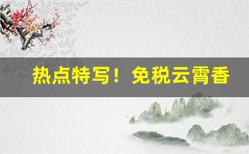 热点特写！免税云霄香烟“大喊大叫”