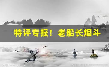 特评专报！老船长烟斗丝哪里买“弟男子侄”