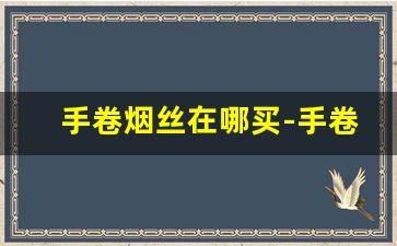 手卷烟丝在哪买-手卷烟丝牌子大全