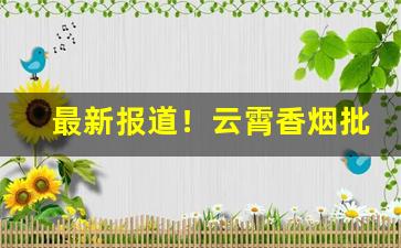 最新报道！云霄香烟批发微信“挨肩擦脸”