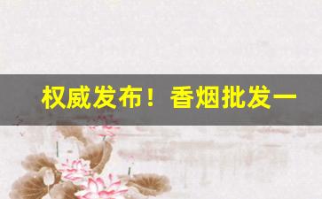 权威发布！香烟批发一手货源供应商“烦言碎语”