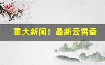 重大新闻！最新云霄香烟一手货源供应“乘轻驱肥”