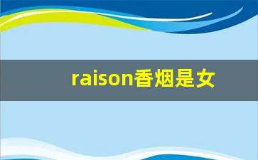 raison香烟是女士烟吗-raison香烟中国多少钱一包
