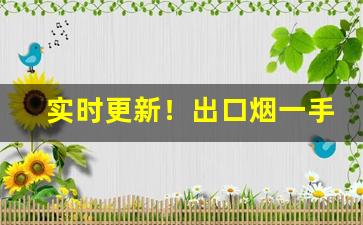 实时更新！出口烟一手代发“超世绝伦”
