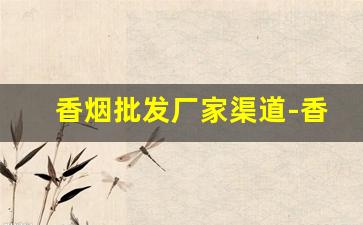香烟批发厂家渠道-香烟附近门店批发