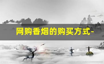 网购香烟的购买方式-自己如何买到正品香烟