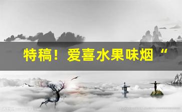特稿！爱喜水果味烟“干将莫邪”