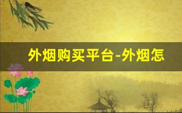 外烟购买平台-外烟怎么买最好卖