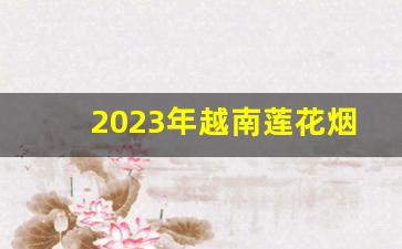 2023年越南莲花烟多少钱-越南莲花烟在中国卖多少钱一条