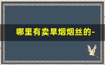 哪里有卖旱烟烟丝的-哪里有便宜好抽的烟丝