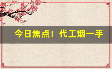 今日焦点！代工烟一手货源“地瘠民贫”