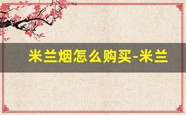 米兰烟怎么购买-米兰烟在国内能买到吗