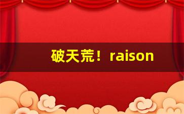 破天荒！raison香烟大全“博采众议”