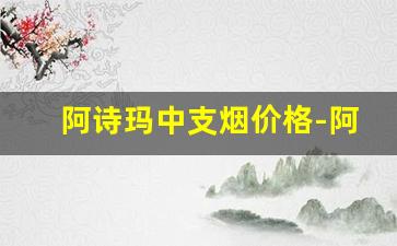 阿诗玛中支烟价格-阿诗玛烟价格多少一条