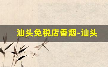 汕头免税店香烟-汕头哪里有卖外国烟