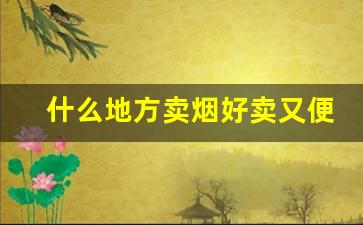 什么地方卖烟好卖又便宜-从哪里买烟最正规实惠