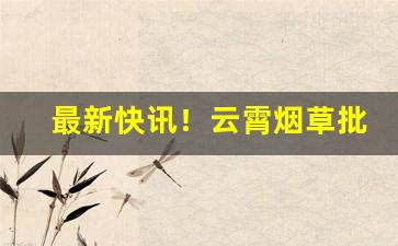 最新快讯！云霄烟草批发网上订货平台“拨草瞻风”