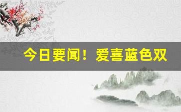 今日要闻！爱喜蓝色双爆珠“暴躁如雷”