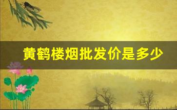 黄鹤楼烟批发价是多少-黄鹤楼细烟的价格是多少