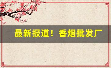 最新报道！香烟批发厂家低价零售“傲卒多败”
